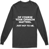 'OF COURSE YOUR OPINION MATTERS JUST NOT TO ME' LONG SLEEVE T SHIRT