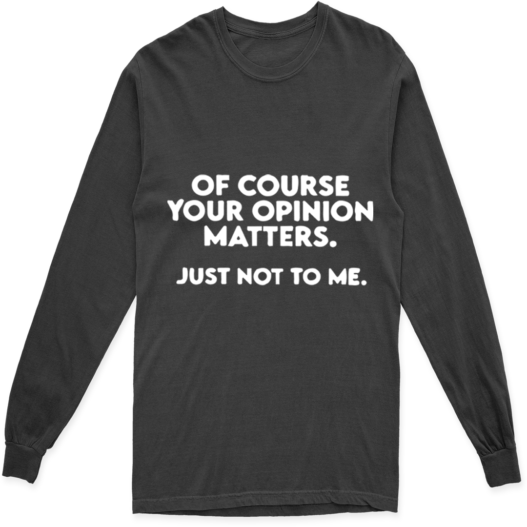 OF COURSE YOUR OPINION MATTERS. JUST NOT TO ME LONG SLEEVE T SHIRT