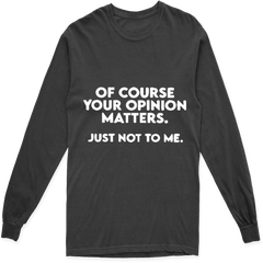 OF COURSE YOUR OPINION MATTERS. JUST NOT TO ME LONG SLEEVE T SHIRT