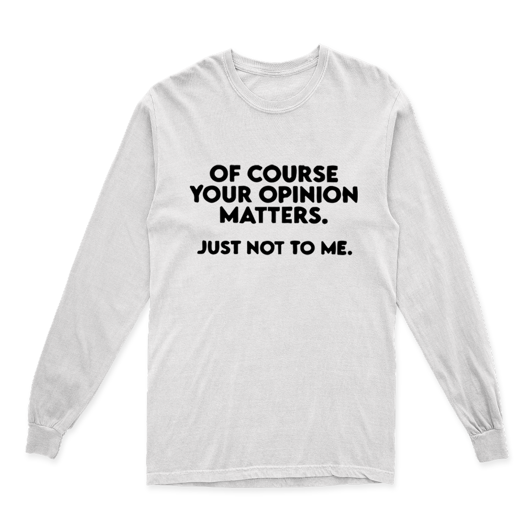 OF COURSE YOUR OPINION MATTERS. JUST NOT TO ME LONG SLEEVE T SHIRT