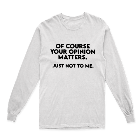 'OF COURSE YOUR OPINION MATTERS JUST NOT TO ME' LONG SLEEVE T SHIRT
