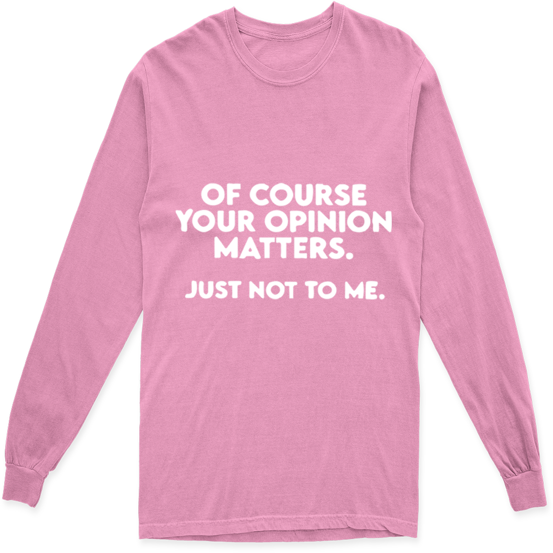 OF COURSE YOUR OPINION MATTERS. JUST NOT TO ME LONG SLEEVE T SHIRT