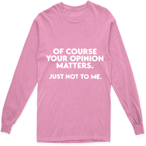 'OF COURSE YOUR OPINION MATTERS JUST NOT TO ME' LONG SLEEVE T SHIRT