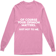 OF COURSE YOUR OPINION MATTERS. JUST NOT TO ME LONG SLEEVE T SHIRT