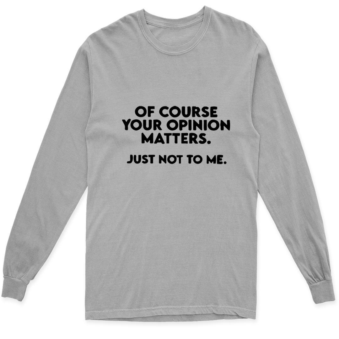 OF COURSE YOUR OPINION MATTERS. JUST NOT TO ME LONG SLEEVE T SHIRT