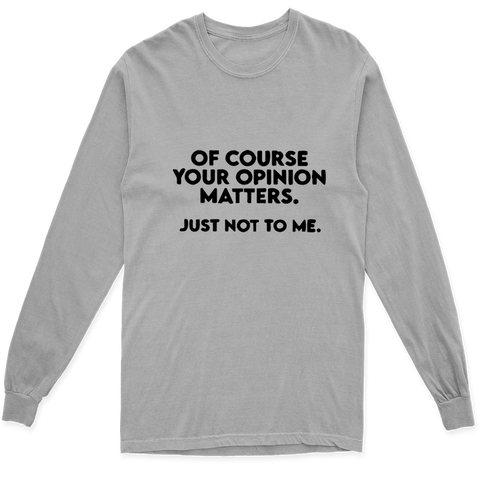 'OF COURSE YOUR OPINION MATTERS JUST NOT TO ME' LONG SLEEVE T SHIRT