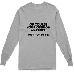 OF COURSE YOUR OPINION MATTERS. JUST NOT TO ME LONG SLEEVE T SHIRT